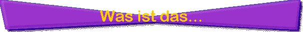 Was ist das...